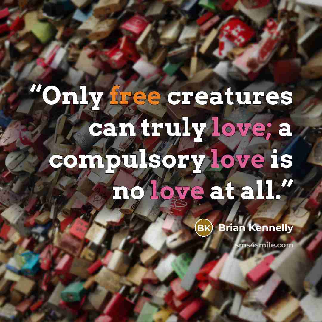 “Only free creatures can truly love; a compulsory love is no love at all.” quote by Brian Kennelly