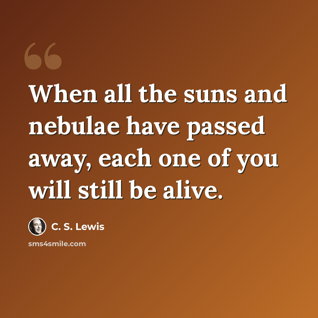 “When all the suns and nebulae have passed away, each one of you will still be alive.” quote by C. S. Lewis