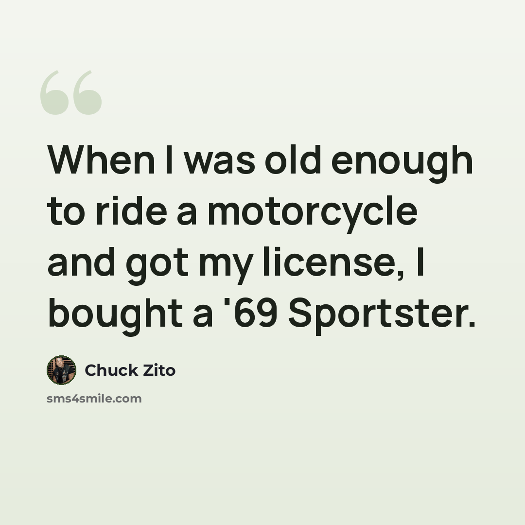“When I was old enough to ride a motorcycle and got my license, I bought a '69 Sportster.” quote by Chuck Zito