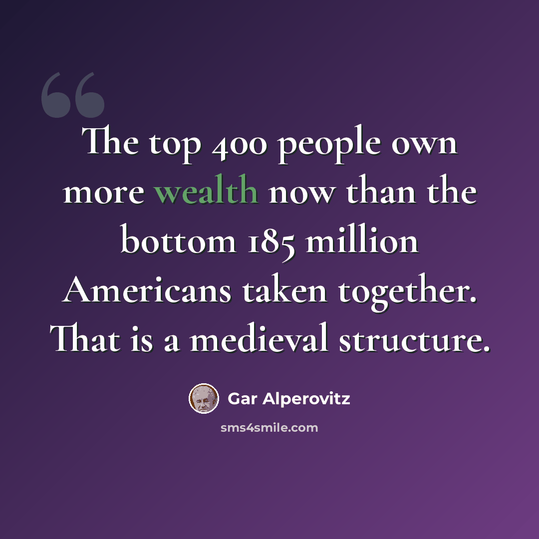“The top 400 people own more wealth now than the bottom 185 million Americans taken together. That is a medieval structure.” quote by Gar Alperovitz
