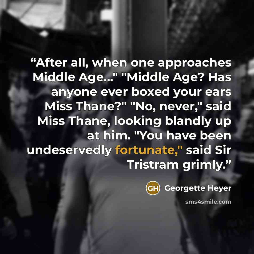 “After all, when one approaches Middle Age…" "Middle Age? Has anyone ever boxed your ears Miss Thane?" "No, never," said Miss Thane, looking blandly up at him. "You have been undeservedly fortunate," said Sir Tristram grimly.” quote by Georgette Heyer