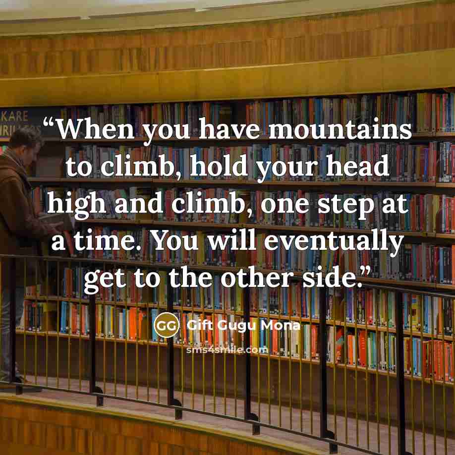 “When you have mountains to climb, hold your head high and climb, one step at a time. You will eventually get to the other side.” quote by Gift Gugu Mona