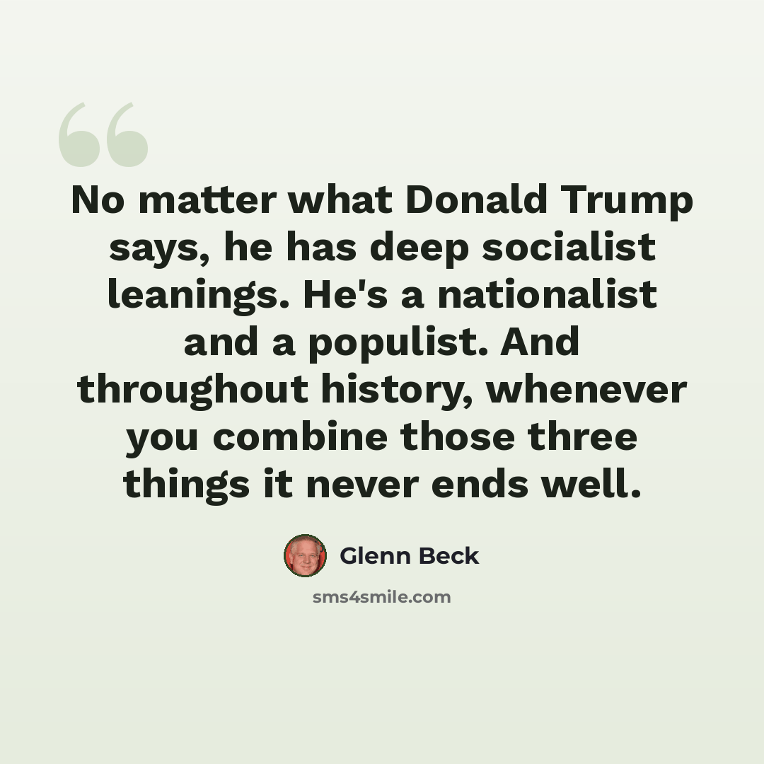 “No matter what Donald Trump says, he has deep socialist leanings. He's a nationalist and a populist. And throughout history, whenever you combine those three things it never ends well.” quote by Glenn Beck