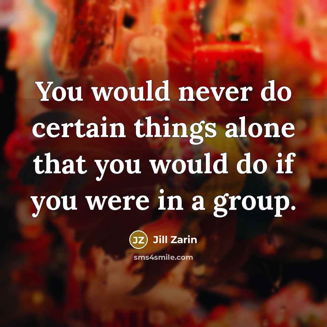 “You would never do certain things alone that you would do if you were in a group.” quote by Jill Zarin
