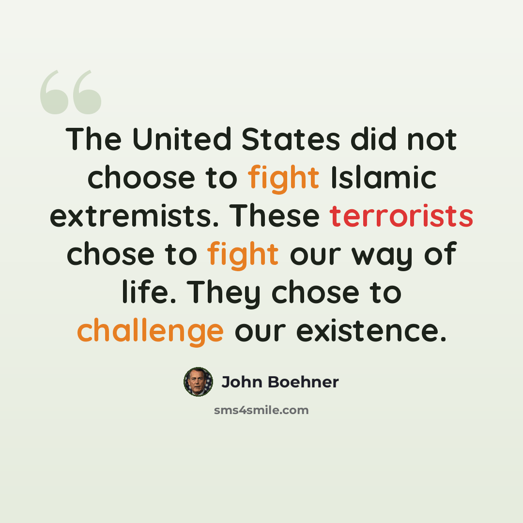 “The United States did not choose to fight Islamic extremists. These terrorists chose to fight our way of life. They chose to challenge our existence.” quote by John Boehner
