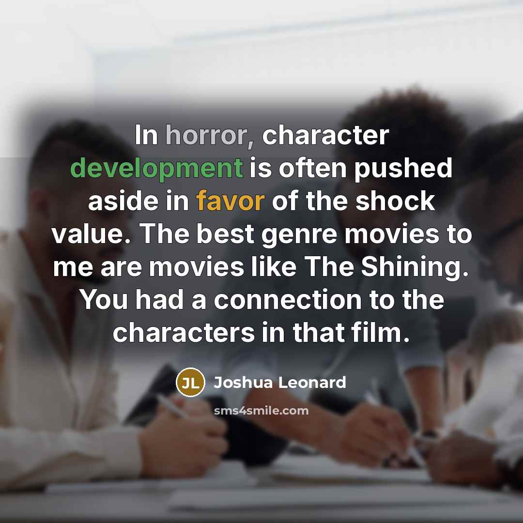 “In horror, character development is often pushed aside in favor of the shock value. The best genre movies to me are movies like The Shining. You had a connection to the characters in that film.” quote by Joshua Leonard