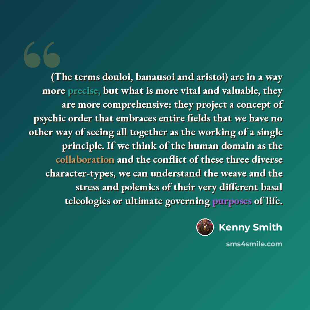 “(The terms douloi, banausoi and aristoi) are in a way more precise, but what is more vital and valuable, they are more comprehensive: they project a concept of psychic order that embraces entire fields that we have no other way of seeing all together as the working of a single principle. If we…” quote by Kenny Smith