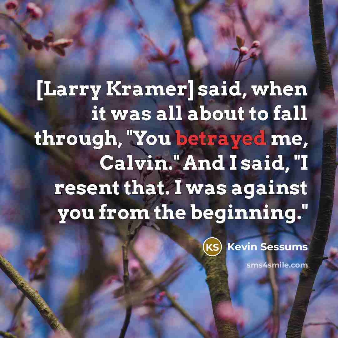 “[Larry Kramer] said, when it was all about to fall through, "You betrayed me, Calvin." And I said, "I resent that. I was against you from the beginning."” quote by Kevin Sessums