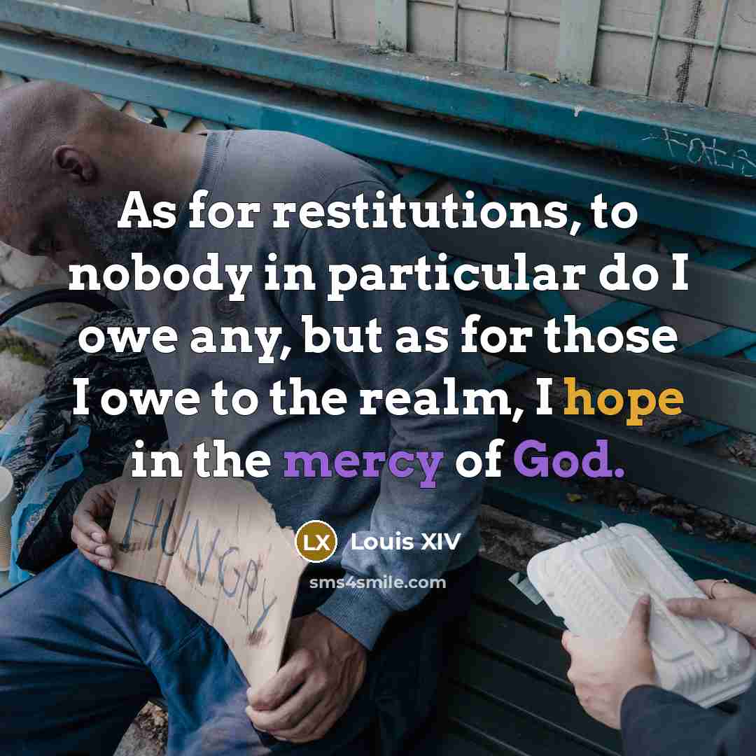 “As for restitutions, to nobody in particular do I owe any, but as for those I owe to the realm, I hope in the mercy of God.” quote by Louis XIV