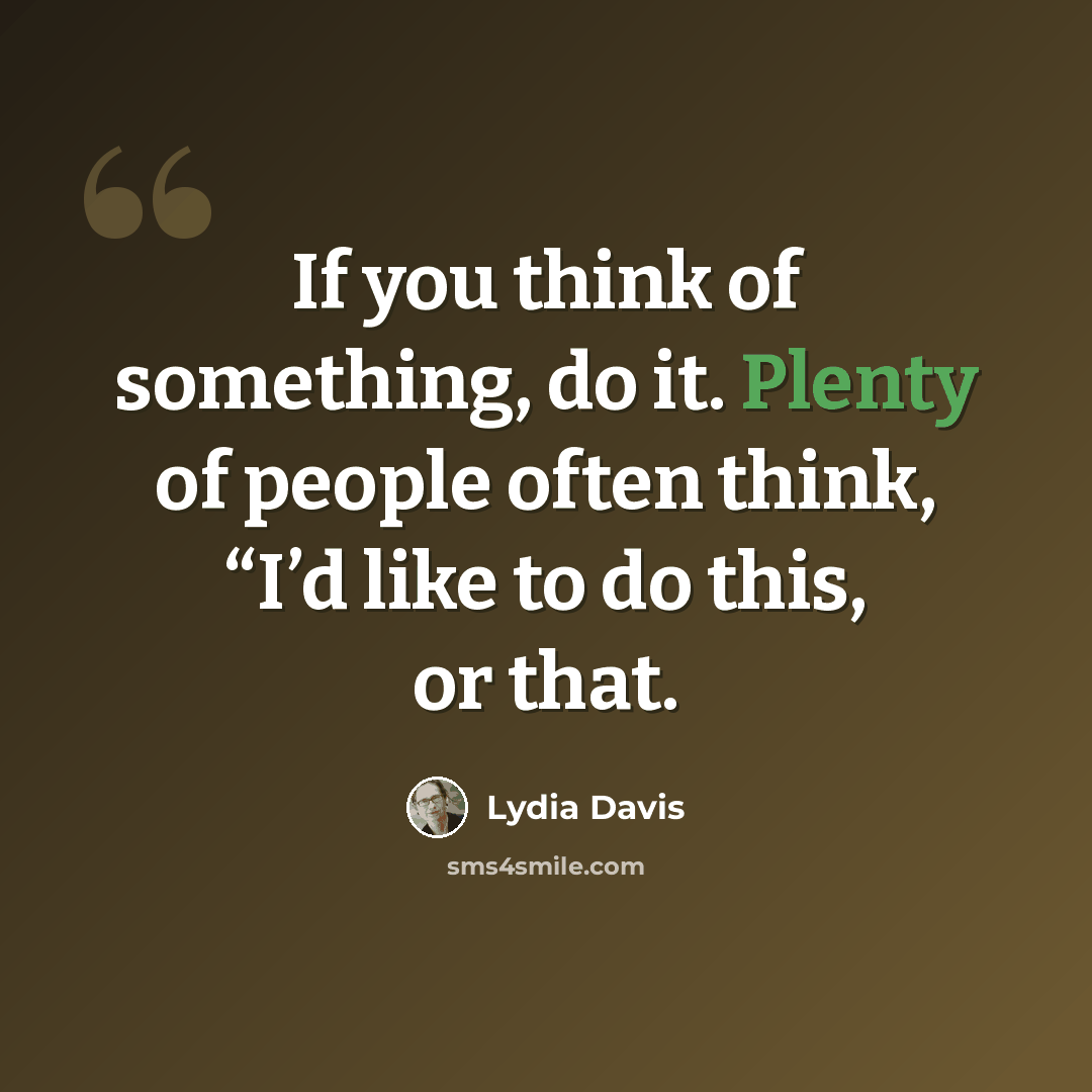 “If you think of something, do it. Plenty of people often think, “I’d like to do this, or that.” quote by Lydia Davis