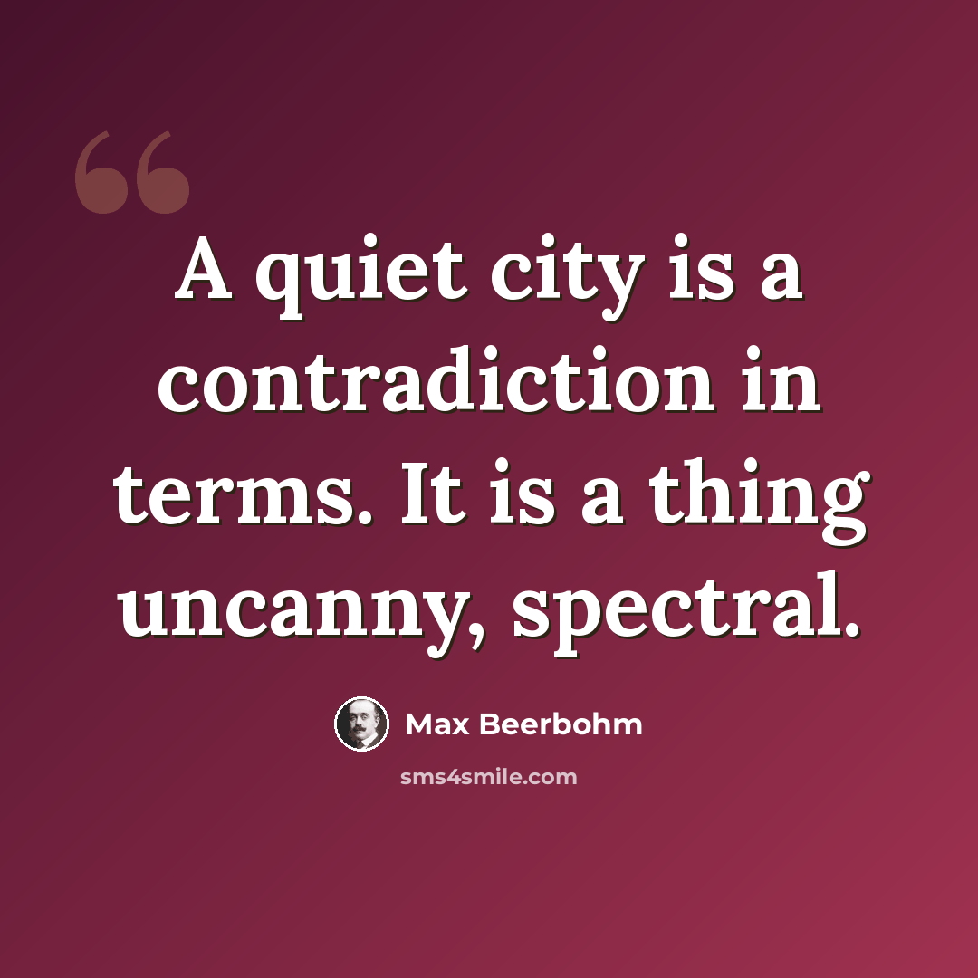 “A quiet city is a contradiction in terms. It is a thing uncanny, spectral.” quote by Max Beerbohm