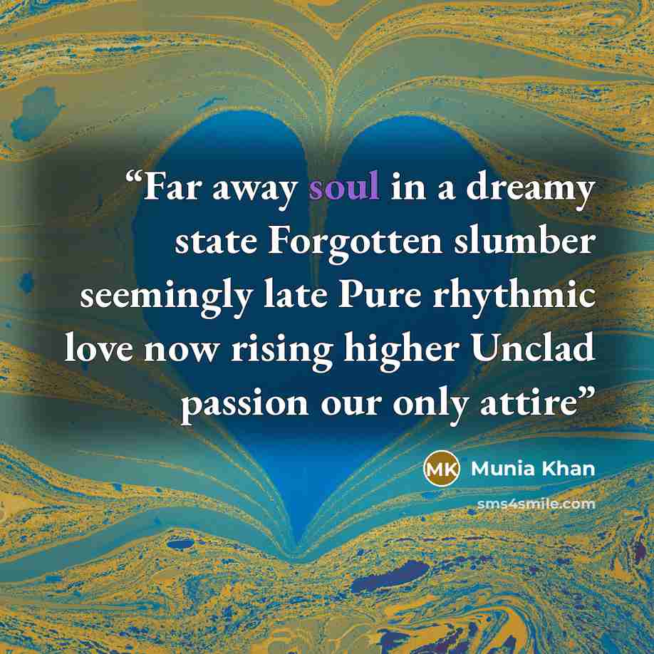 “Far away soul in a dreamy state Forgotten slumber seemingly late Pure rhythmic love now rising higher Unclad passion our only attire” quote by Munia Khan