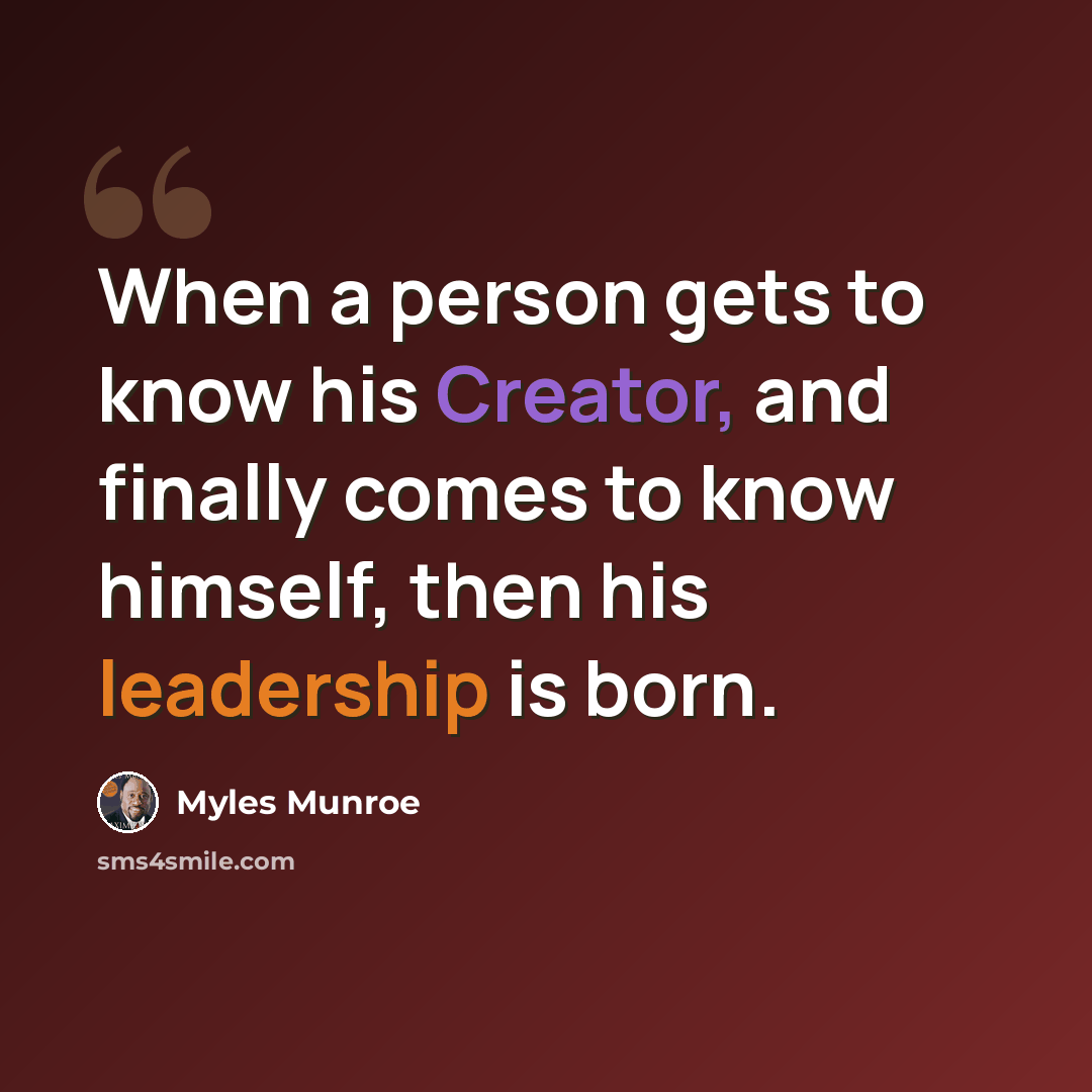 “When a person gets to know his Creator, and finally comes to know himself, then his leadership is born.” quote by Myles Munroe