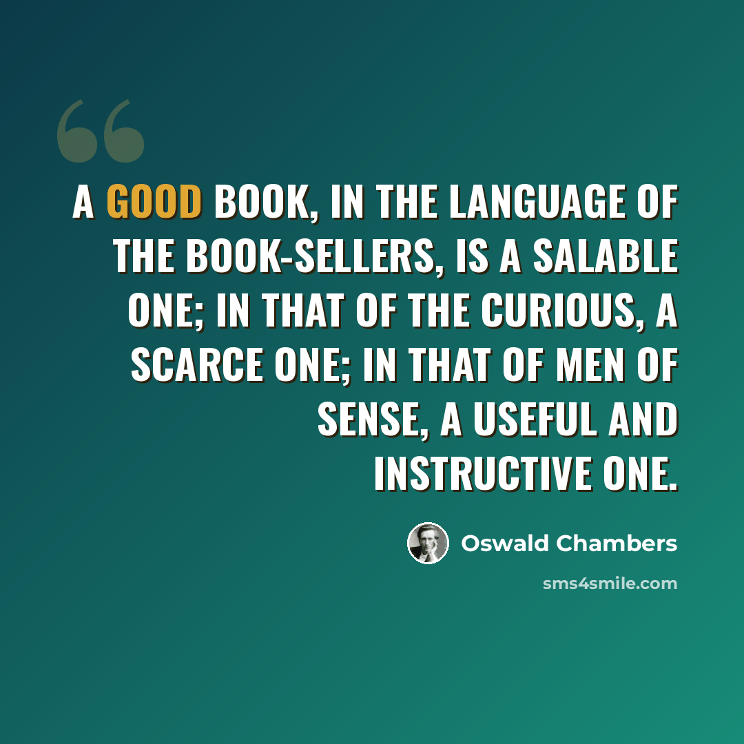 “A good book, in the language of the book-sellers, is a salable one; in that of the curious, a scarce one; in that of men of sense, a useful and instructive one.” quote by Oswald Chambers