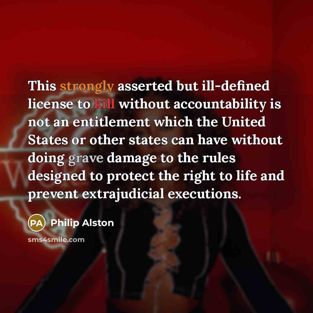 “This strongly asserted but ill-defined license to kill without accountability is not an entitlement which the United States or other states can have without doing grave damage to the rules designed to protect the right to life and prevent extrajudicial executions.” quote by Philip Alston