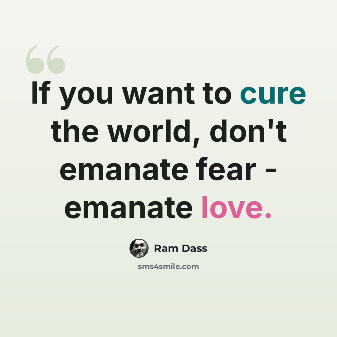 “If you want to cure the world, don't emanate fear - emanate love.” quote by Ram Dass