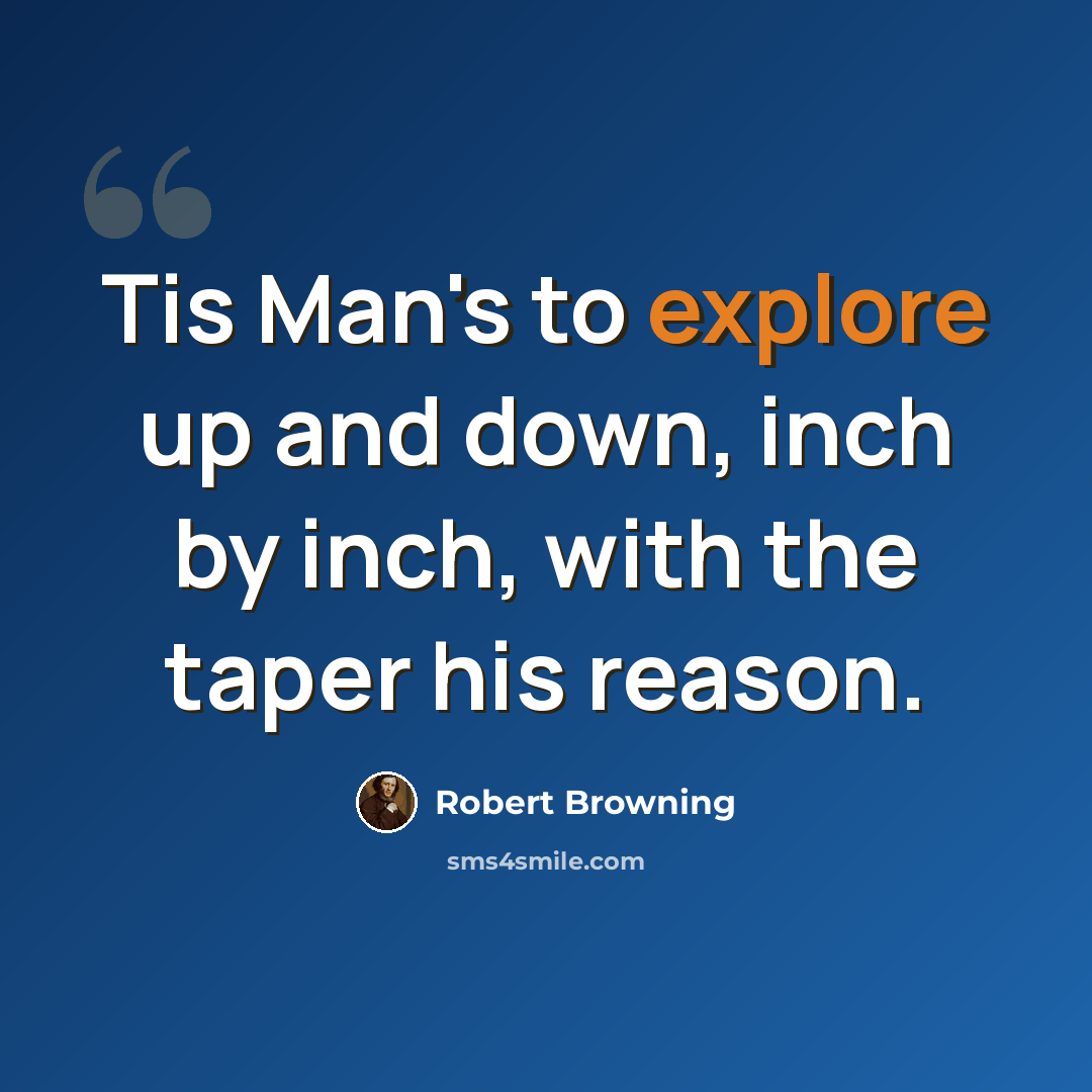 “Tis Man's to explore up and down, inch by inch, with the taper his reason.” quote by Robert Browning