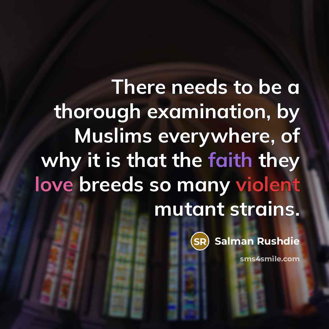 “There needs to be a thorough examination, by Muslims everywhere, of why it is that the faith they love breeds so many violent mutant strains.” quote by Salman Rushdie