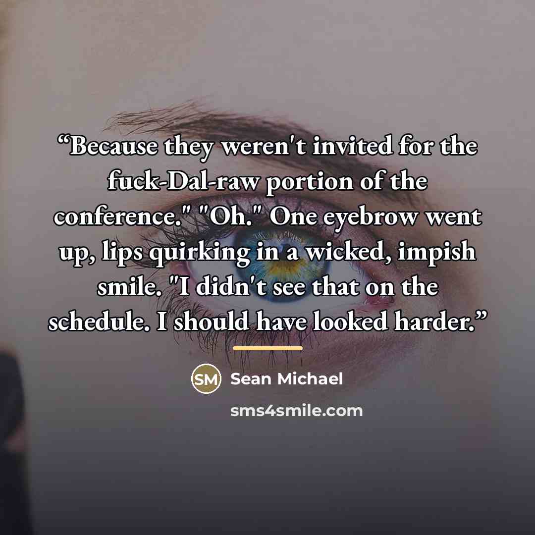 “Because they weren't invited for the fuck-Dal-raw portion of the conference." "Oh." One eyebrow went up, lips quirking in a wicked, impish smile. "I didn't see that on the schedule. I should have looked harder.” quote by Sean Michael