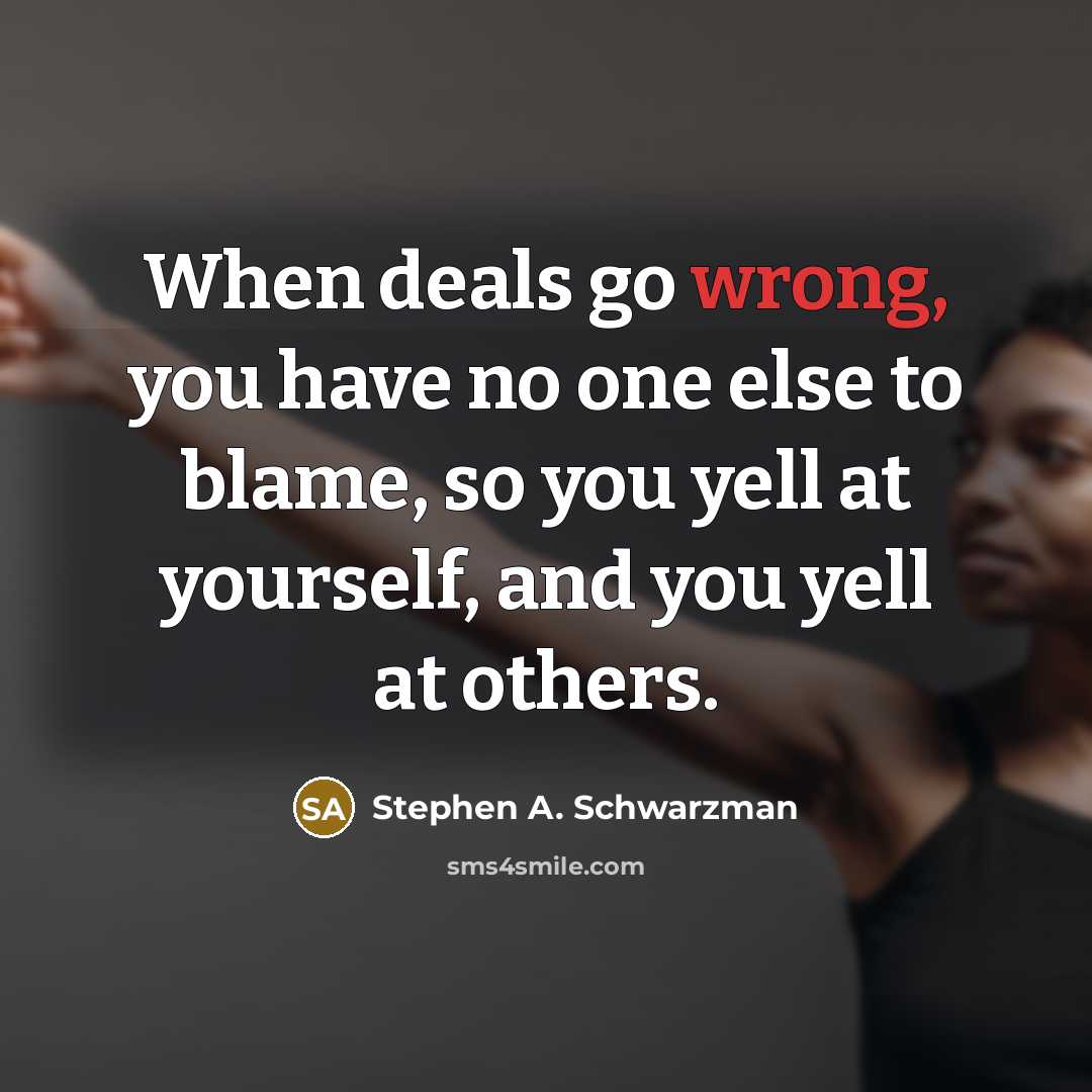 “When deals go wrong, you have no one else to blame, so you yell at yourself, and you yell at others.” quote by Stephen A. Schwarzman