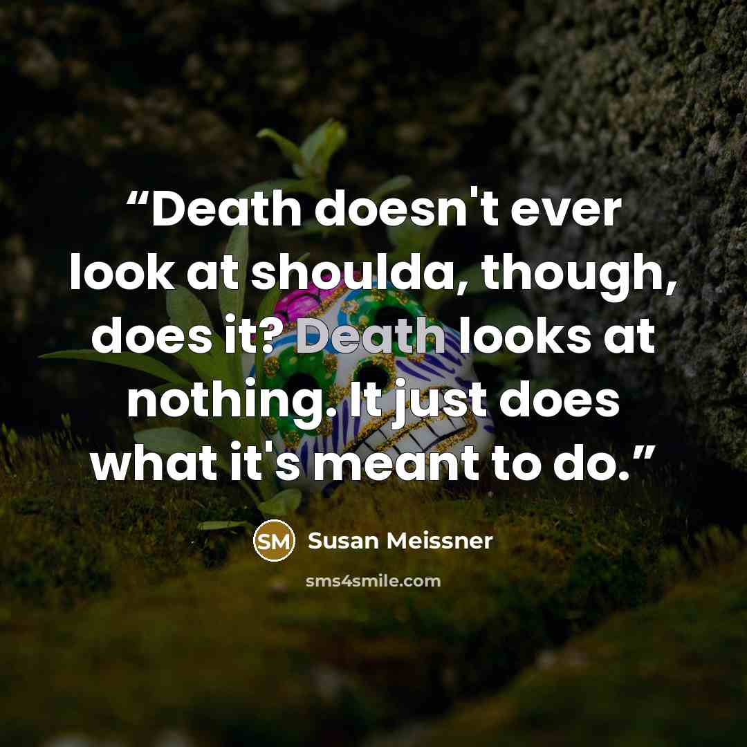 “Death doesn't ever look at shoulda, though, does it? Death looks at nothing. It just does what it's meant to do.” quote by Susan Meissner