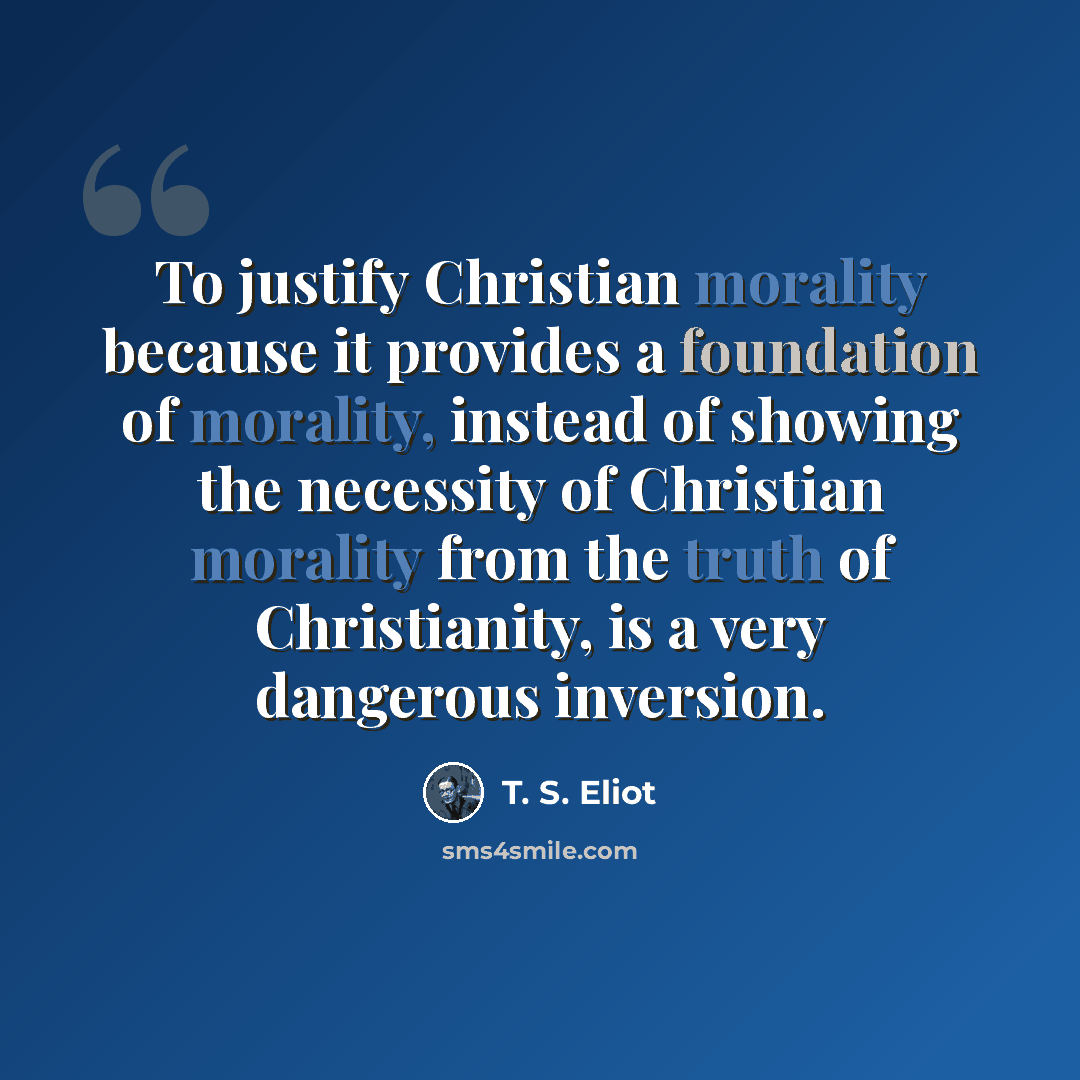 “To justify Christian morality because it provides a foundation of morality, instead of showing the necessity of Christian morality from the truth of Christianity, is a very dangerous inversion.” quote by T. S. Eliot