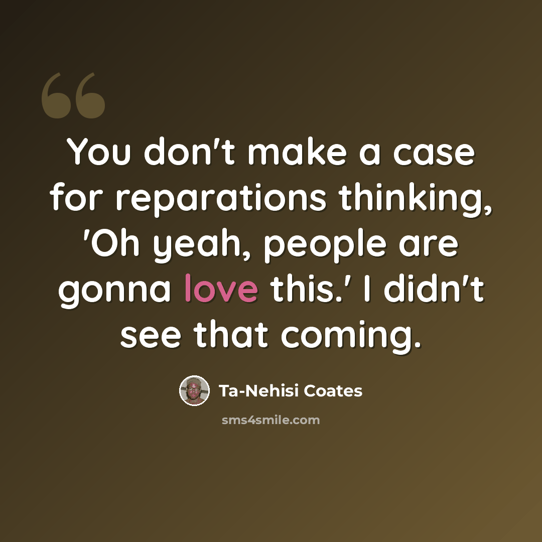 “You don't make a case for reparations thinking, 'Oh yeah, people are gonna love this.' I didn't see that coming.” quote by Ta-Nehisi Coates