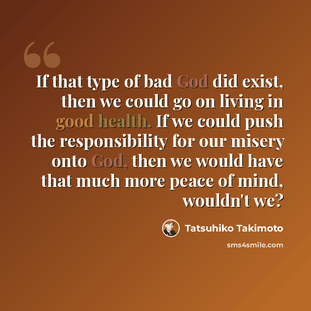 “If that type of bad God did exist, then we could go on living in good health. If we could push the responsibility for our misery onto God, then we would have that much more peace of mind, wouldn't we?” quote by Tatsuhiko Takimoto