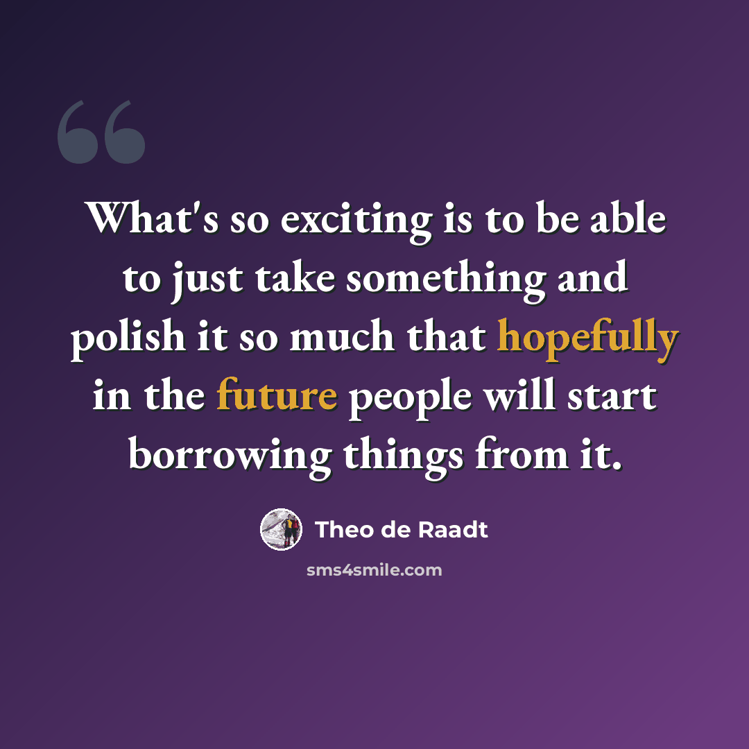 “What's so exciting is to be able to just take something and polish it so much that hopefully in the future people will start borrowing things from it.” quote by Theo de Raadt
