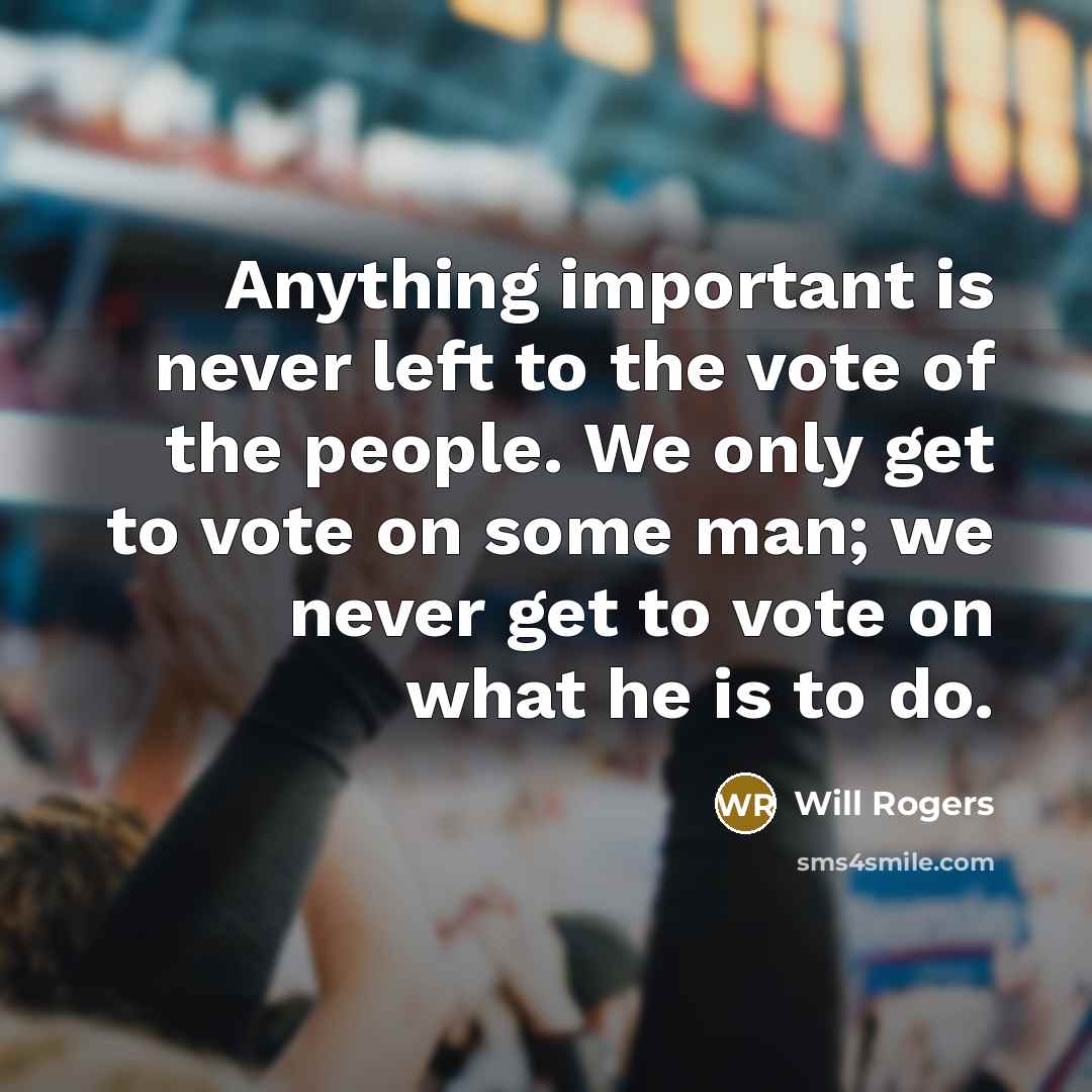 “Anything important is never left to the vote of the people. We only get to vote on some man; we never get to vote on what he is to do.” quote by Will Rogers