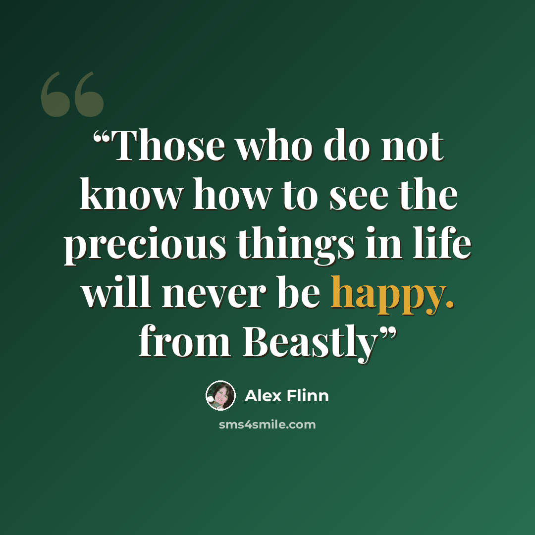 “Those who do not know how to see the precious things in life will never be happy. from Beastly” quote by Alex Flinn
