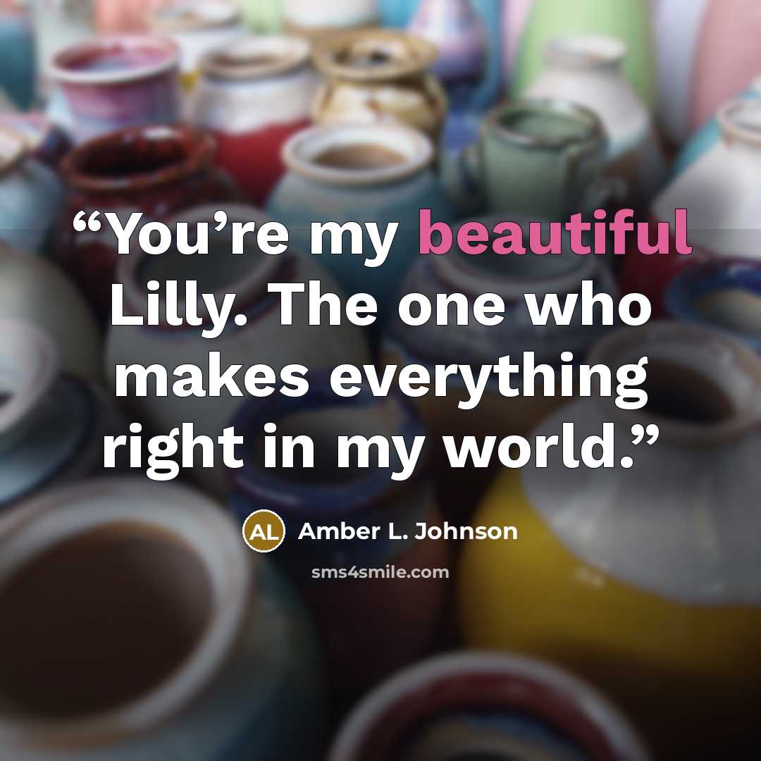 “You’re my beautiful Lilly. The one who makes everything right in my world.” quote by Amber L. Johnson
