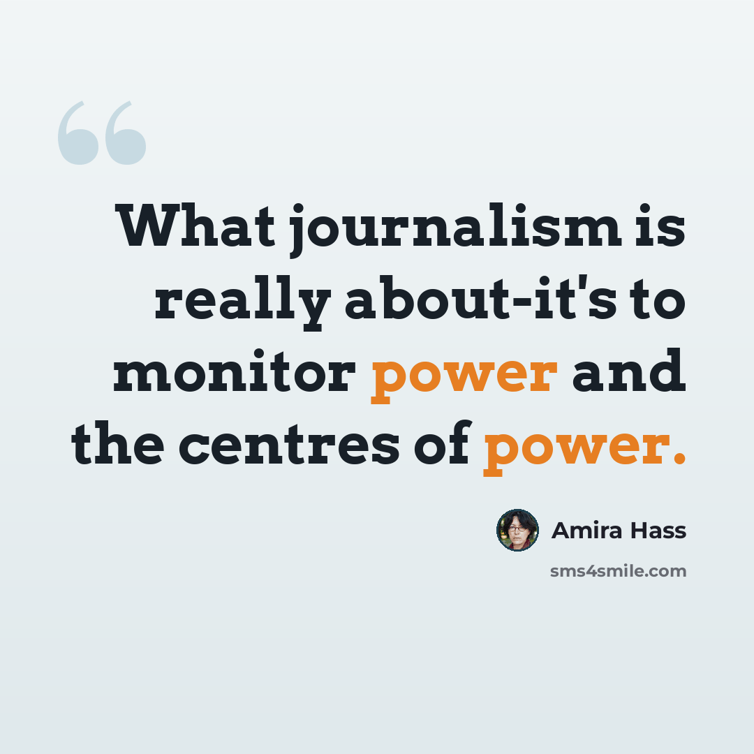 “What journalism is really about-it's to monitor power and the centres of power.” quote by Amira Hass