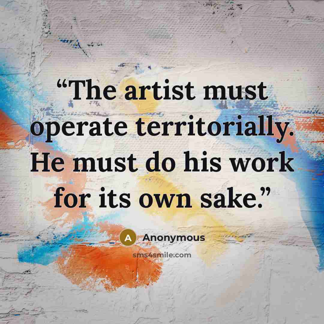 “The artist must operate territorially. He must do his work for its own sake.” quote by Anonymous