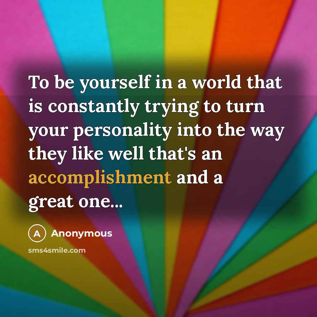 “To be yourself in a world that is constantly trying to turn your personality into the way they like well that's an accomplishment and a great one...” quote by Anonymous
