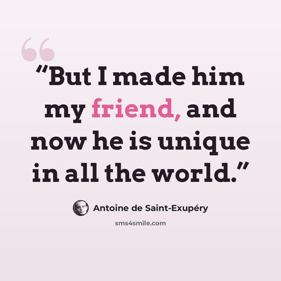 “But I made him my friend, and now he is unique in all the world.” quote by Antoine de Saint-Exupéry