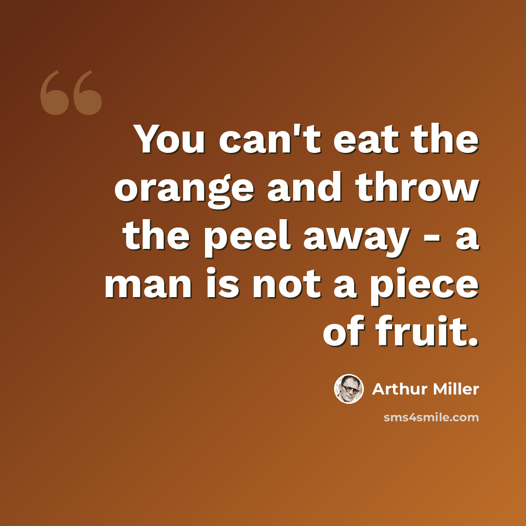 “You can't eat the orange and throw the peel away - a man is not a piece of fruit.” quote by Arthur Miller