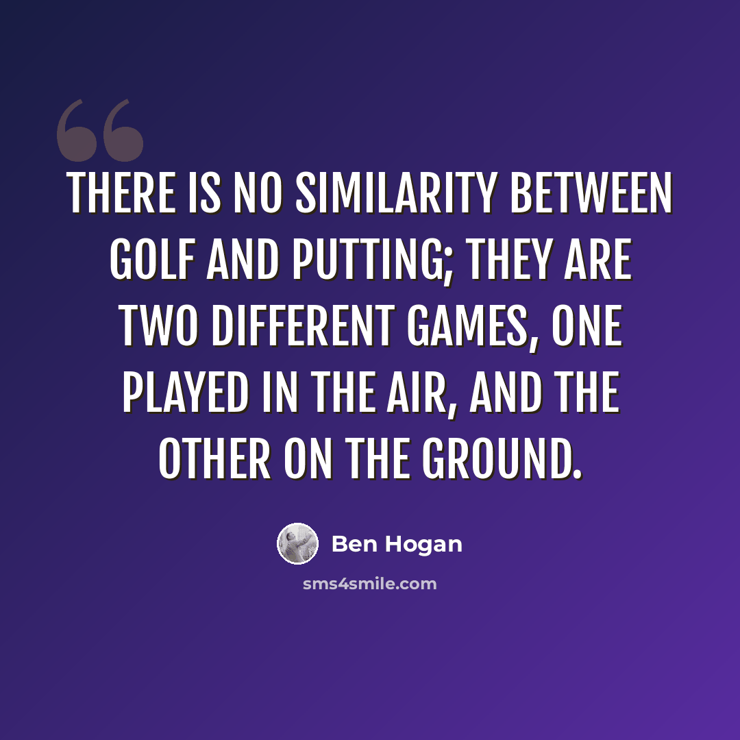 “There is no similarity between golf and putting; they are two different games, one played in the air, and the other on the ground.” quote by Ben Hogan
