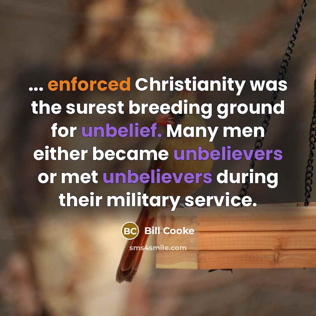 “... enforced Christianity was the surest breeding ground for unbelief. Many men either became unbelievers or met unbelievers during their military service.” quote by Bill Cooke