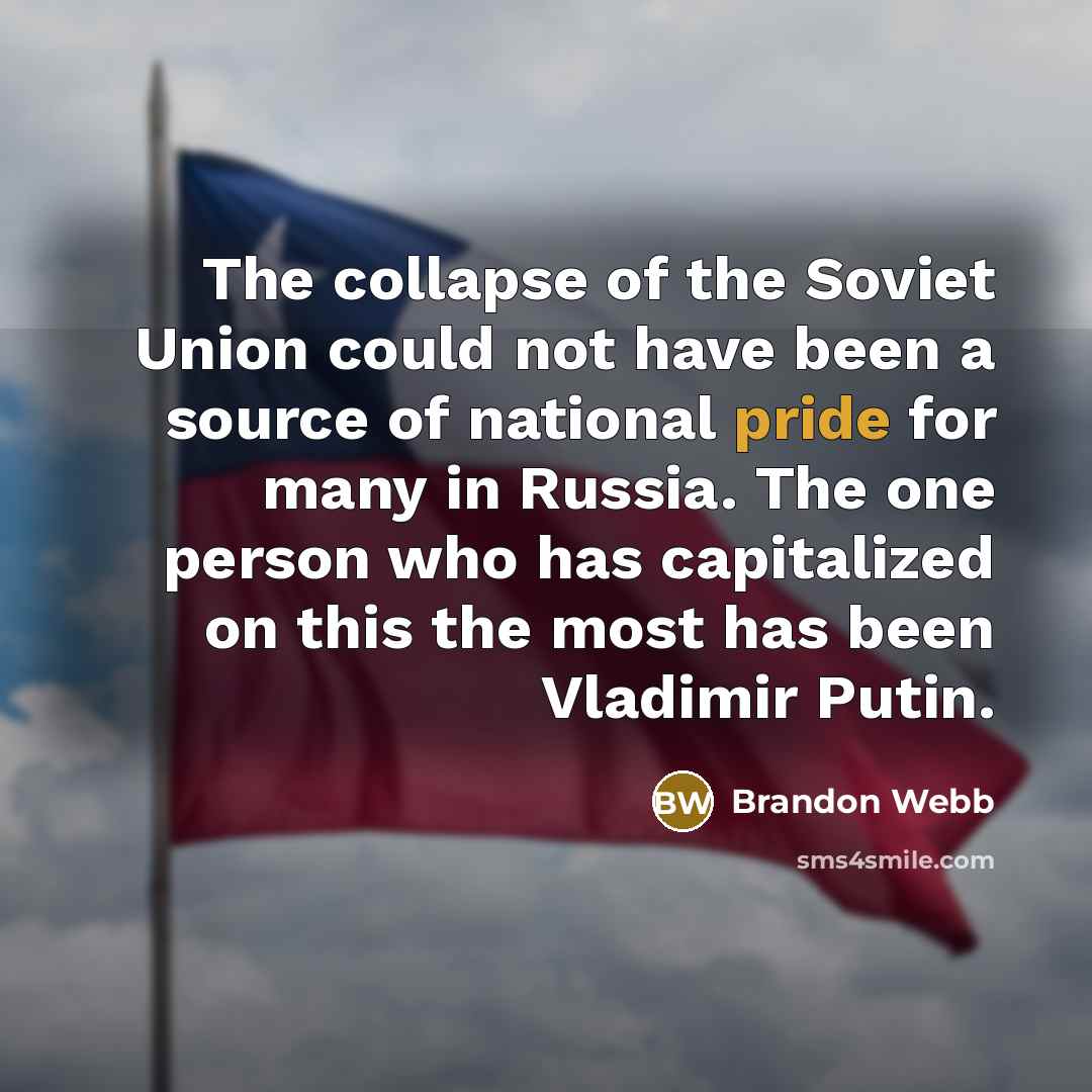 “The collapse of the Soviet Union could not have been a source of national pride for many in Russia. The one person who has capitalized on this the most has been Vladimir Putin.” quote by Brandon Webb