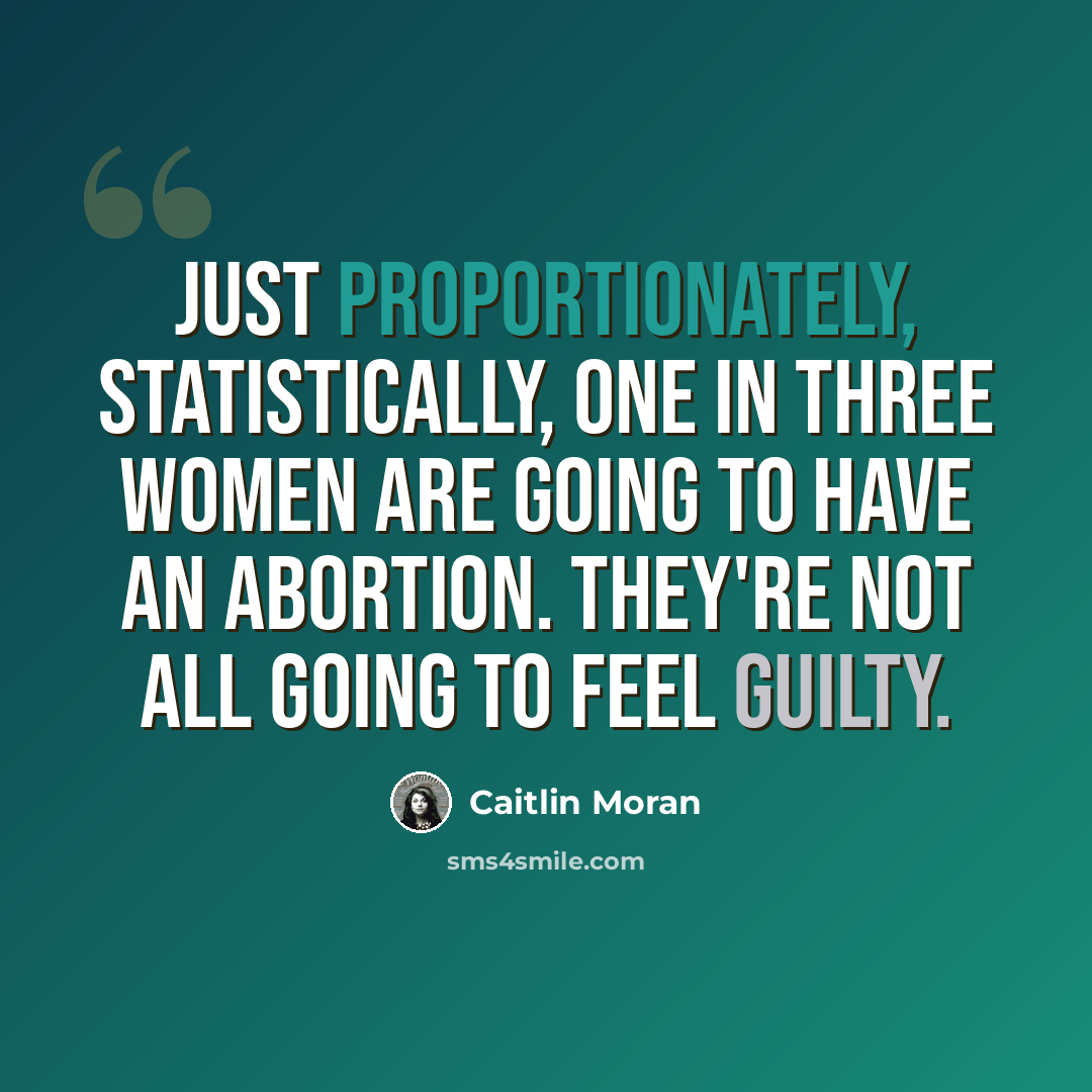 “Just proportionately, statistically, one in three women are going to have an abortion. They're not all going to feel guilty.” quote by Caitlin Moran