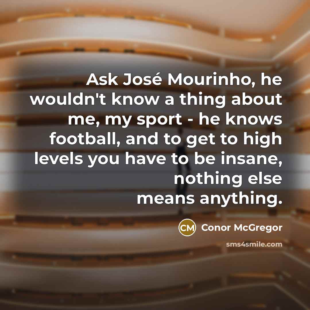 “Ask José Mourinho, he wouldn't know a thing about me, my sport - he knows football, and to get to high levels you have to be insane, nothing else means anything.” quote by Conor McGregor