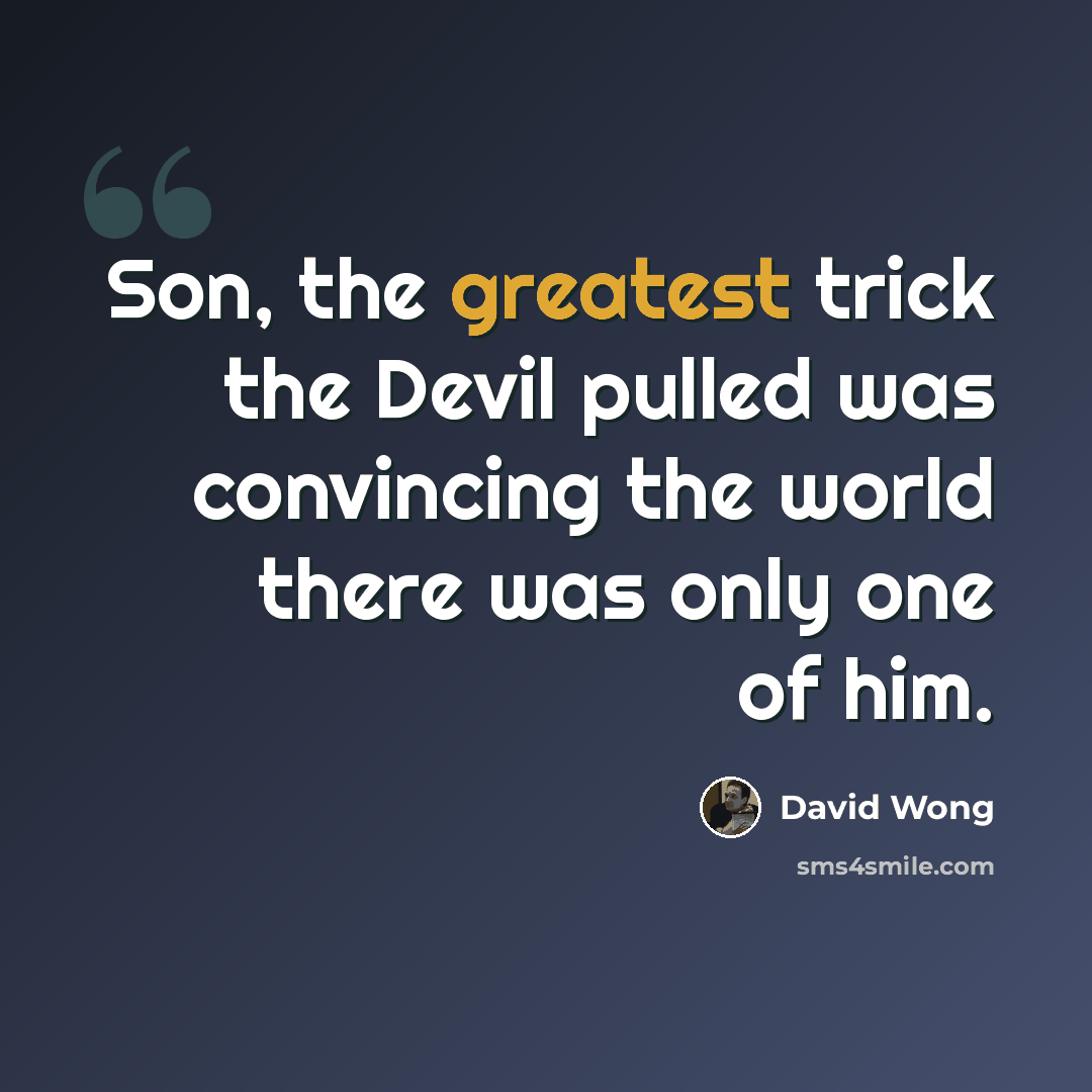 “Son, the greatest trick the Devil pulled was convincing the world there was only one of him.” quote by David Wong