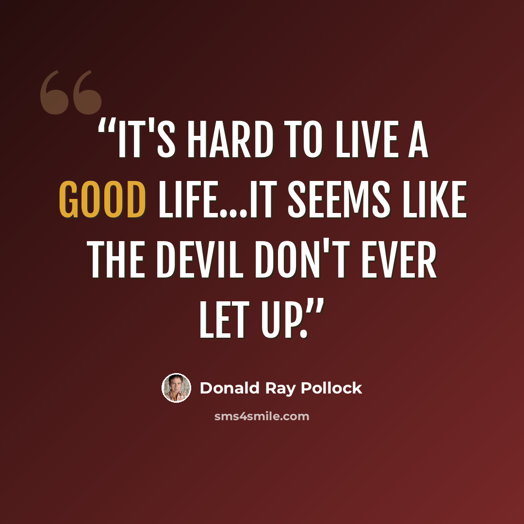 “It's hard to live a good life...It seems like the Devil don't ever let up.” quote by Donald Ray Pollock