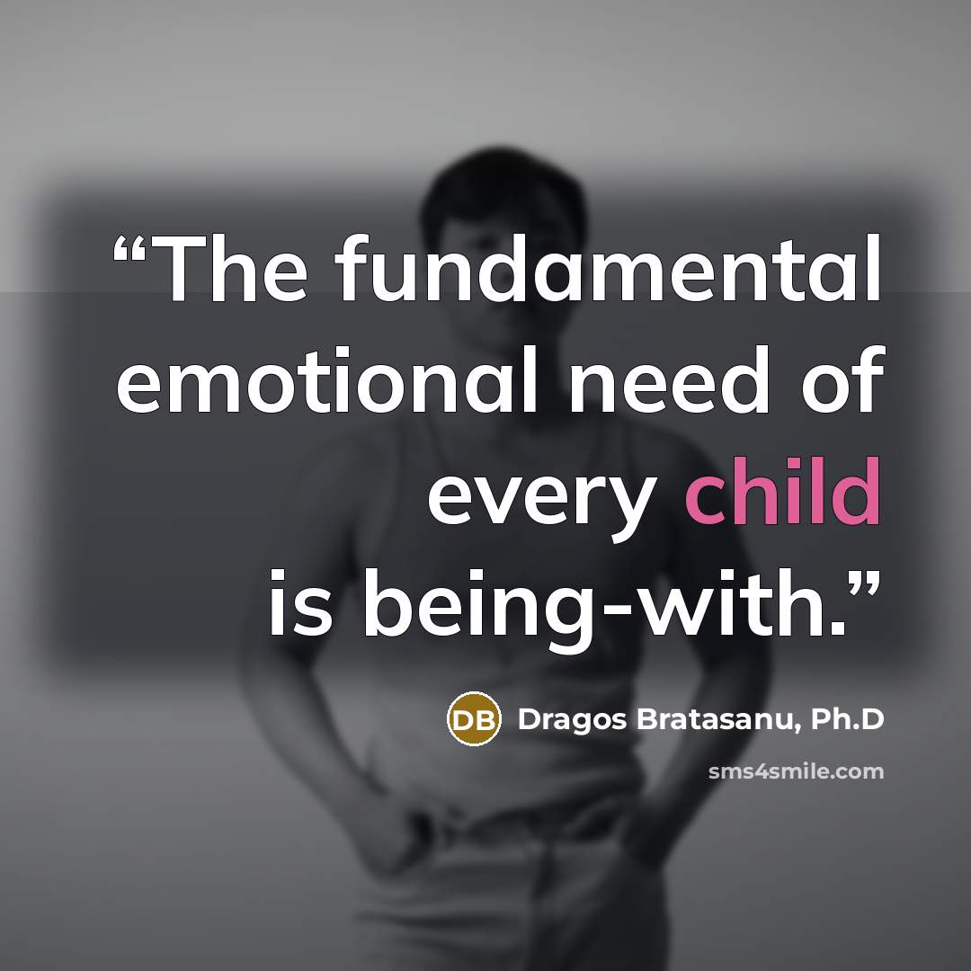 “The fundamental emotional need of every child is being-with.” quote by Dragos Bratasanu, Ph.D