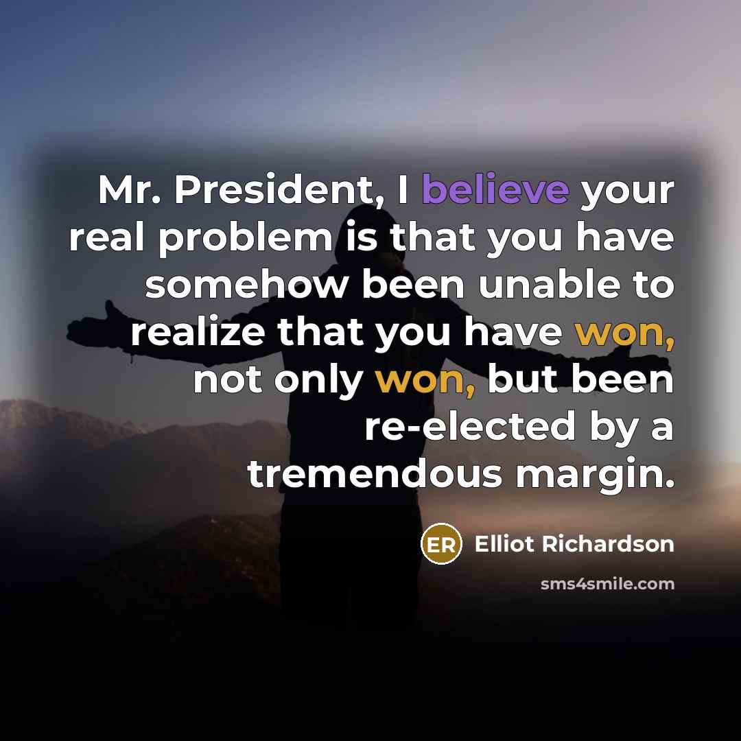 “Mr. President, I believe your real problem is that you have somehow been unable to realize that you have won, not only won, but been re-elected by a tremendous margin.” quote by Elliot Richardson