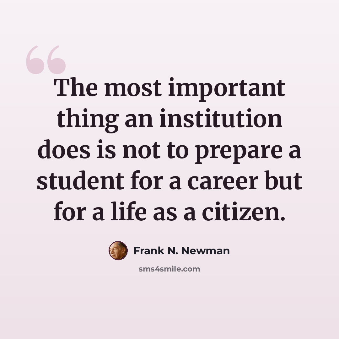 “The most important thing an institution does is not to prepare a student for a career but for a life as a citizen.” quote by Frank N. Newman