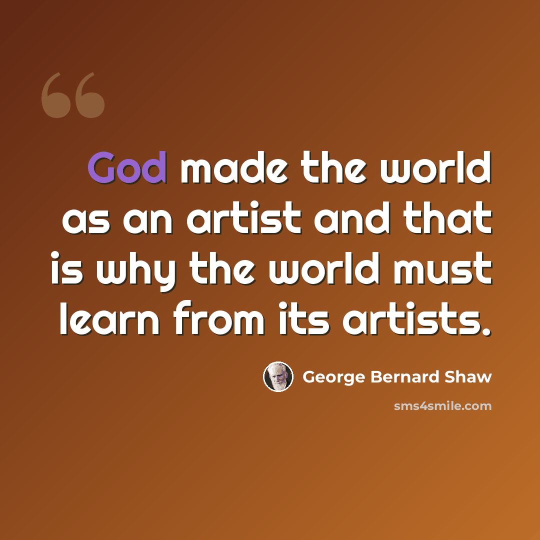“God made the world as an artist and that is why the world must learn from its artists.” quote by George Bernard Shaw