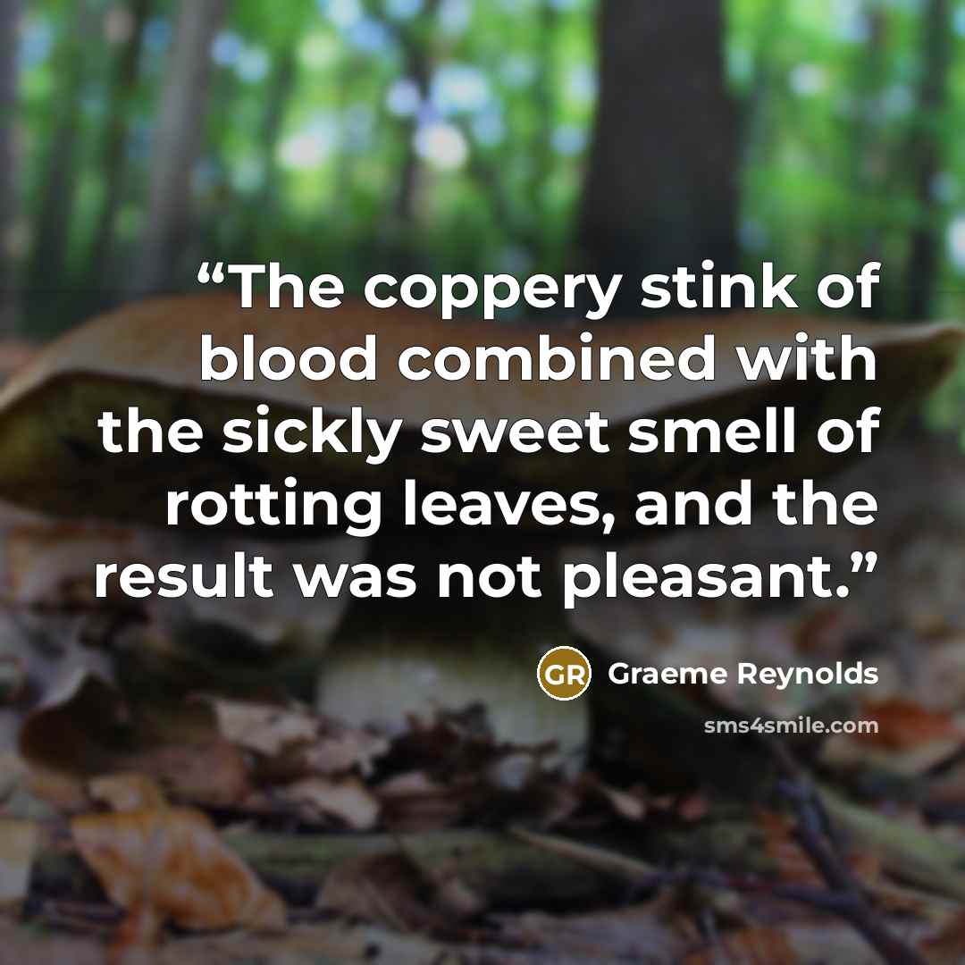 “The coppery stink of blood combined with the sickly sweet smell of rotting leaves, and the result was not pleasant.” quote by Graeme Reynolds