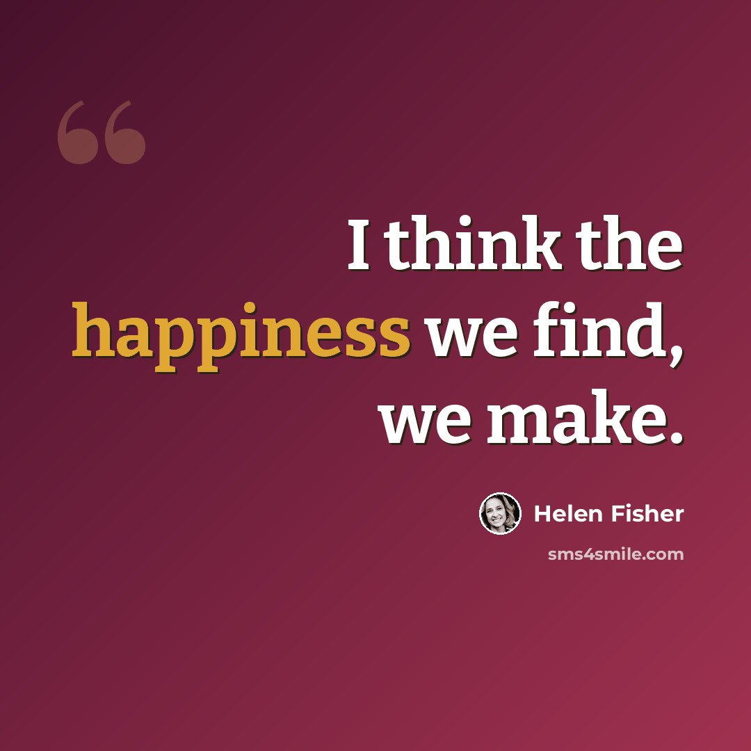 “I think the happiness we find, we make.” quote by Helen Fisher